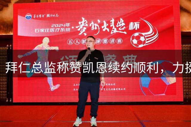 拜仁总监称赞凯恩续约顺利，力挺其角逐金球奖
