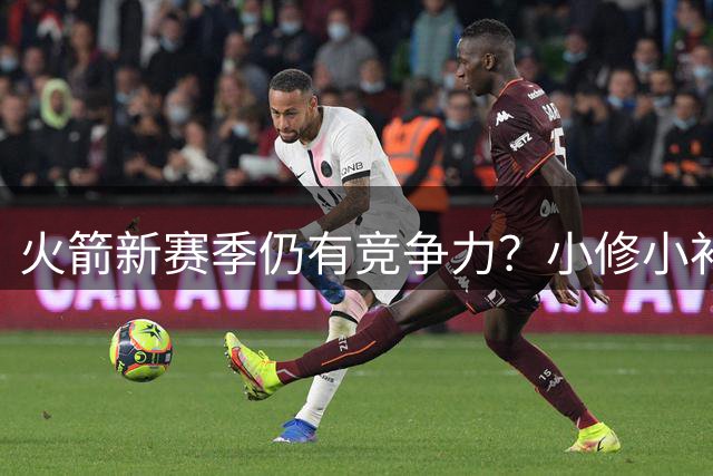 火箭新赛季仍有竞争力？小修小补仍有提升 一人或成火箭关键签约